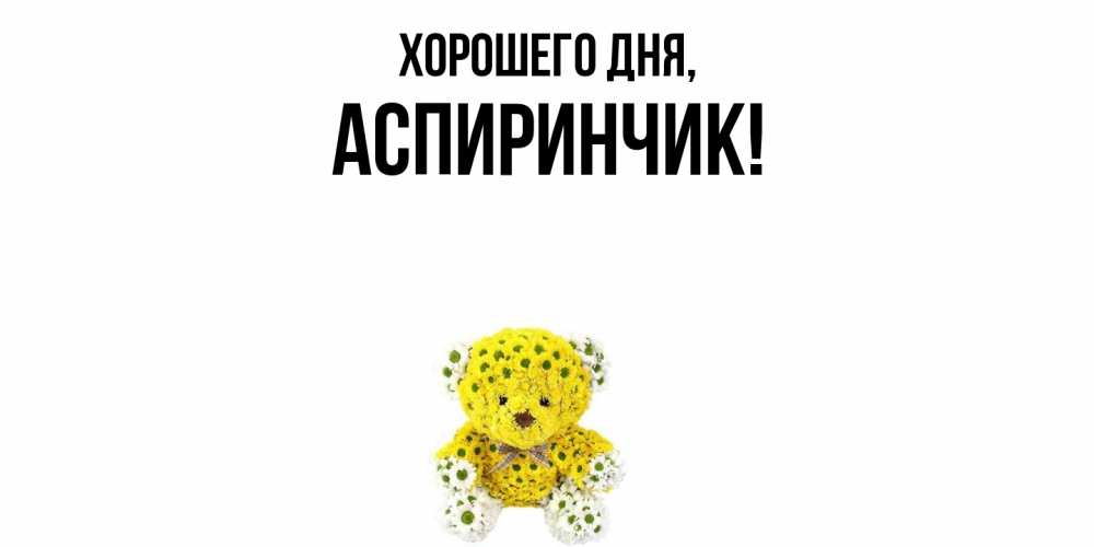 Открытка  для любимых и родных. аспиринчик, Хорошего дня  