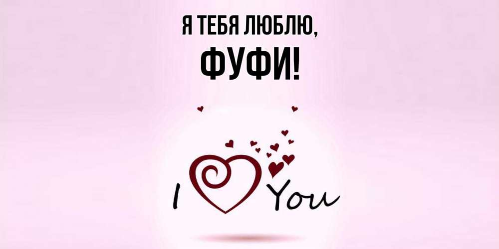 Открытка  для любимых и родных. фуфи, Я тебя люблю  