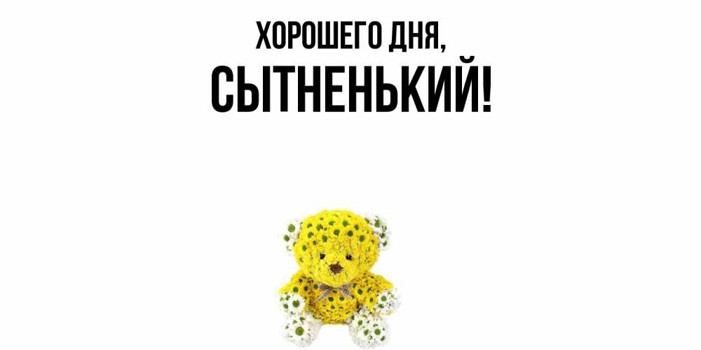 Открытка  для любимых и родных. сытненький, Хорошего дня  