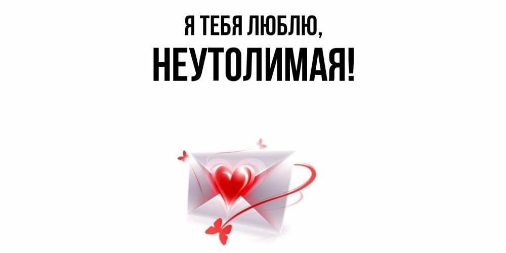 Открытка  для любимых и родных. неутолимая, Я тебя люблю  
