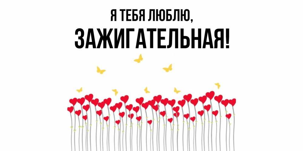 Открытка  для любимых и родных. зажигательная, Я тебя люблю  