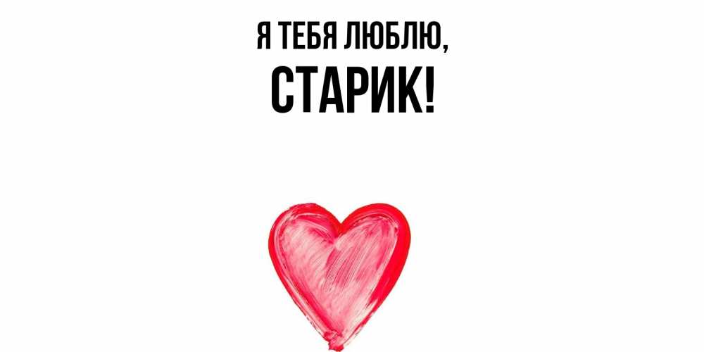 Открытка  для любимых и родных. Старик, Я тебя люблю  