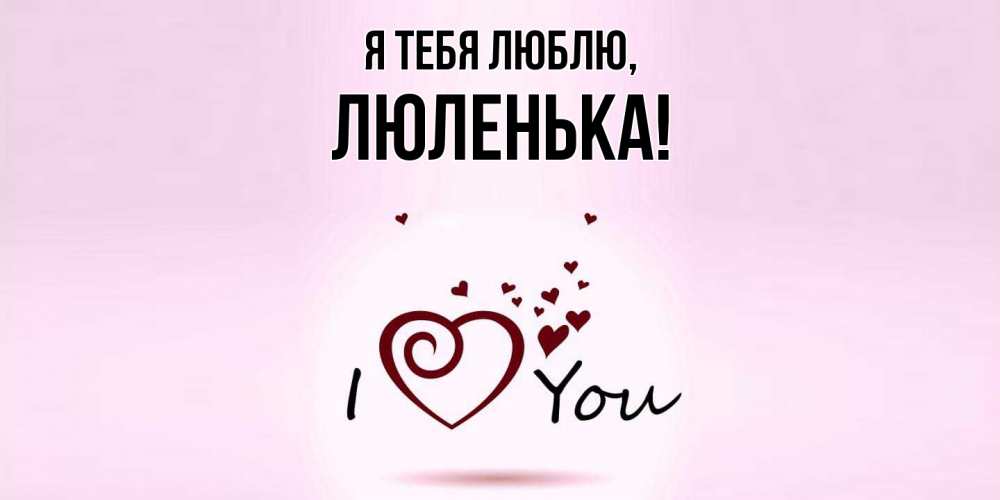 Открытка  для любимых и родных. люленька, Я тебя люблю  