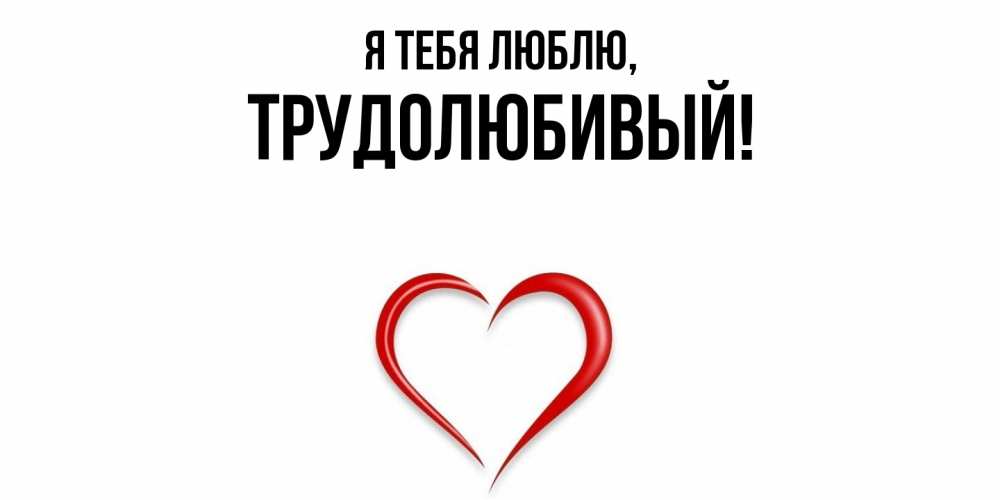 Открытка  для любимых и родных. трудолюбивый, Я тебя люблю  