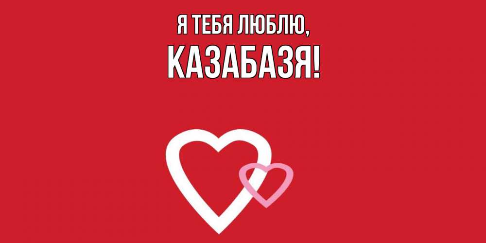 Открытка  для любимых и родных. казабазя, Я тебя люблю  