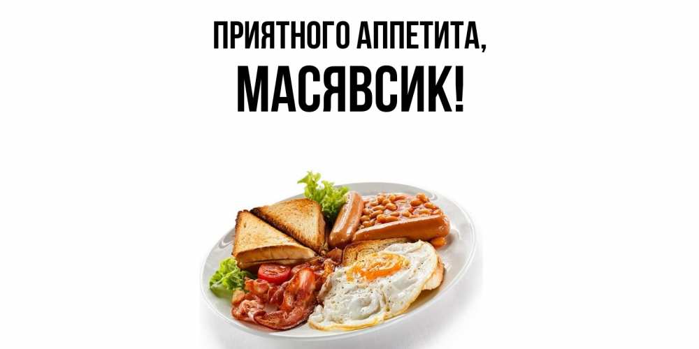 Открытка  для любимых и родных. масявсик, Приятного аппетита  