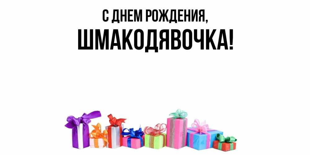 Открытка  для любимых и родных. шмакодявочка, С днем рождения  