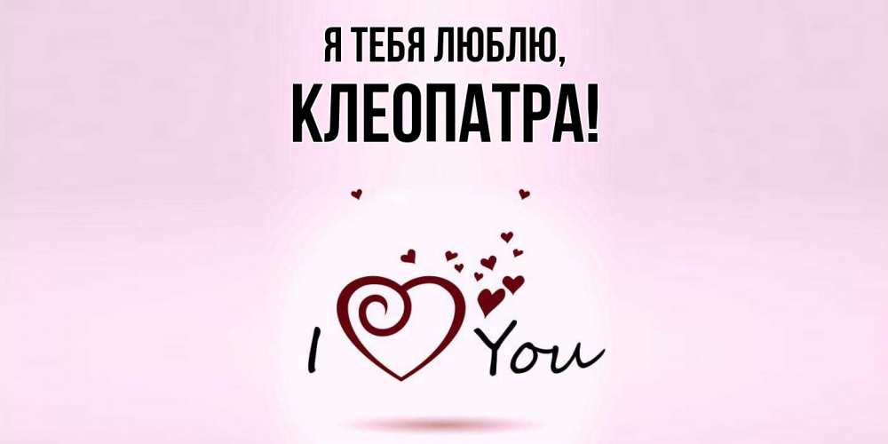Открытка  для любимых и родных. клеопатра, Я тебя люблю  