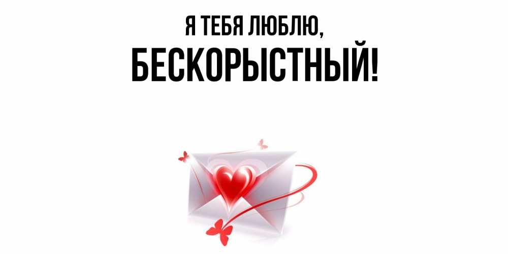 Открытка  для любимых и родных. бескорыстный, Я тебя люблю  