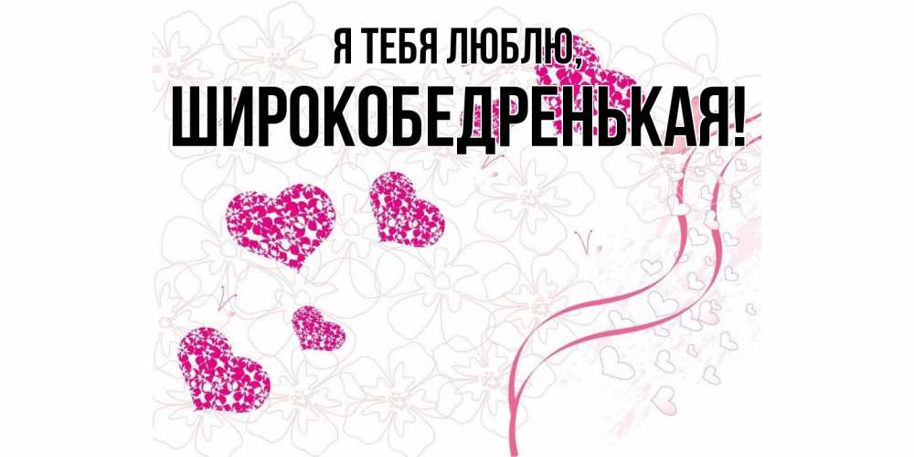 Открытка  для любимых и родных. широкобедренькая, Я тебя люблю  