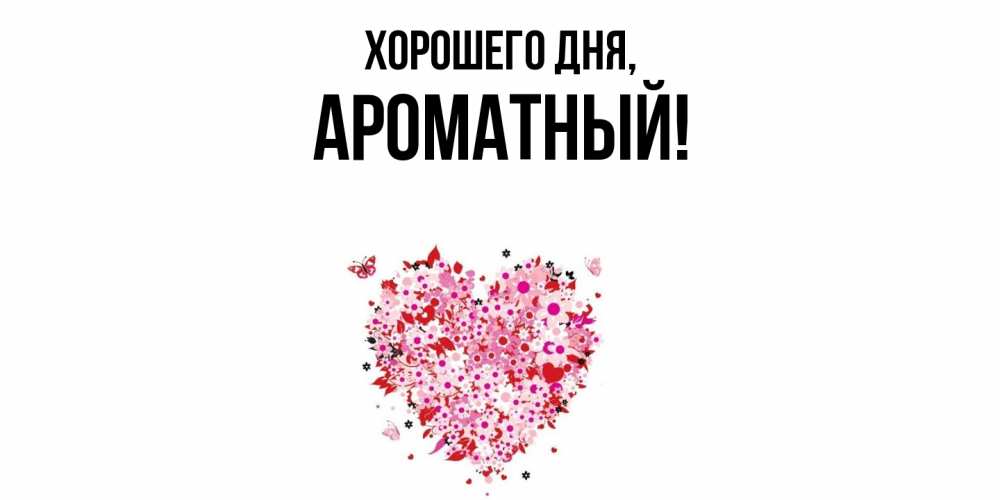 Открытка  для любимых и родных. ароматный, Хорошего дня  