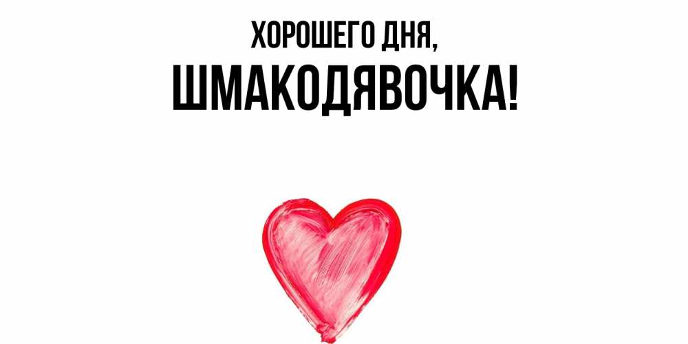 Открытка  для любимых и родных. шмакодявочка, Хорошего дня  