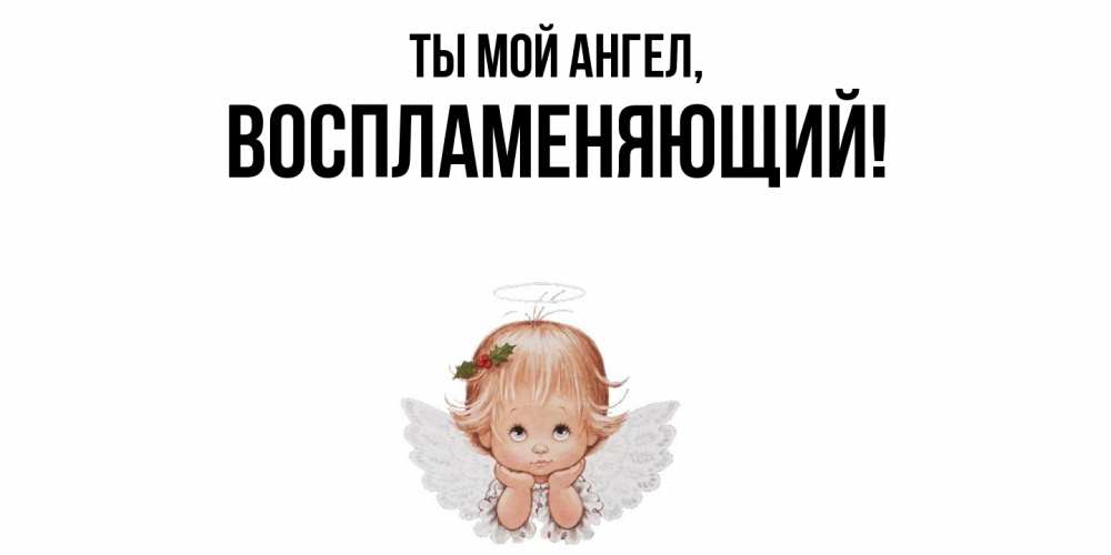 Открытка  для любимых и родных. воспламеняющий, Ты мой ангел  