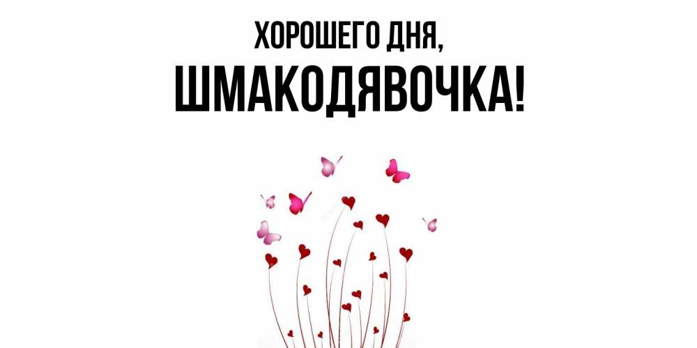 Открытка  для любимых и родных. шмакодявочка, Хорошего дня  