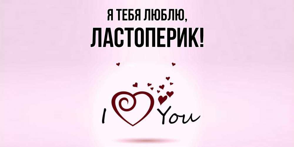Открытка  для любимых и родных. ластоперик, Я тебя люблю  
