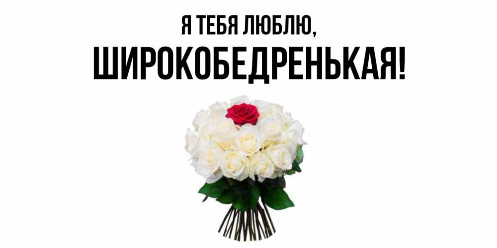 Открытка  для любимых и родных. широкобедренькая, Я тебя люблю  