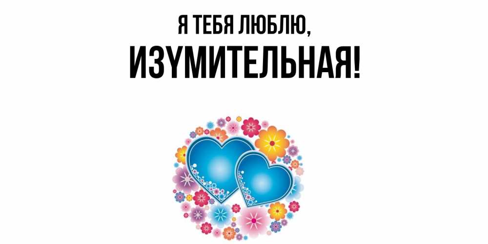 Открытка  для любимых и родных. изyмительная, Я тебя люблю  