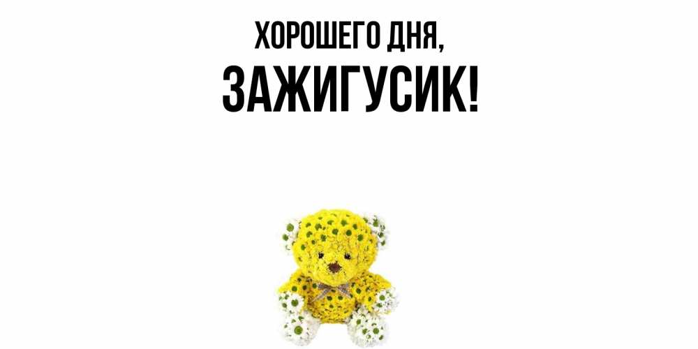 Открытка  для любимых и родных. зажигусик, Хорошего дня  