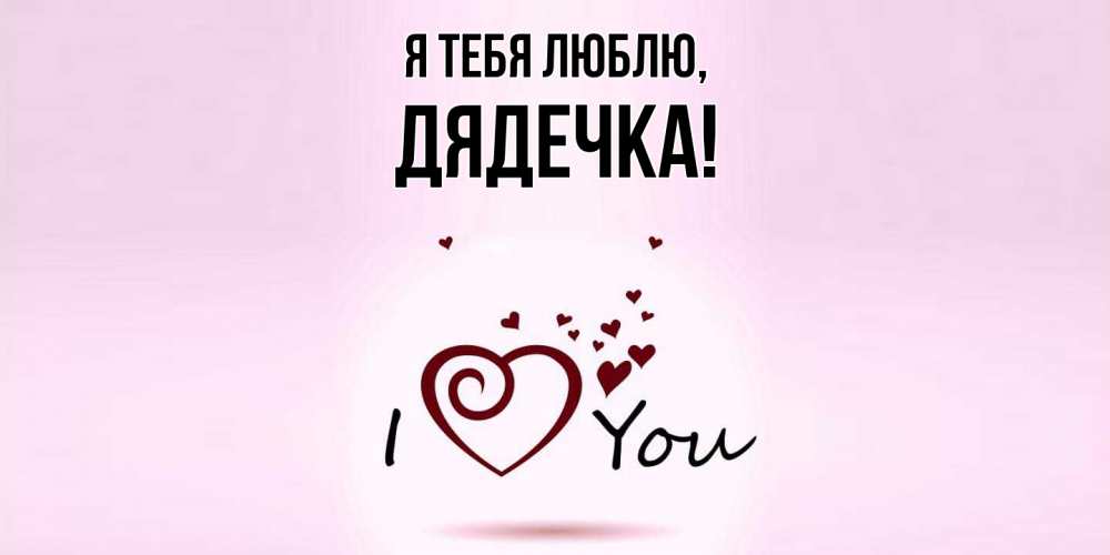 Открытка  для любимых и родных. дядечка, Я тебя люблю  