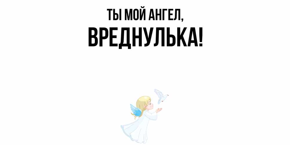 Открытка  для любимых и родных. вреднулька, Ты мой ангел  