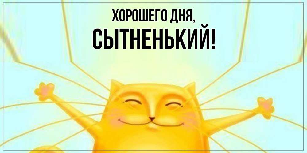 Открытка  для любимых и родных. сытненький, Хорошего дня  