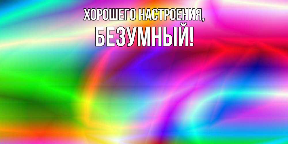 Открытка  для любимых и родных. безумный, Хорошего настроения  