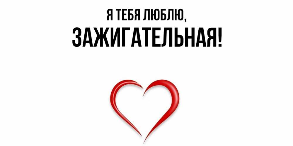 Открытка  для любимых и родных. зажигательная, Я тебя люблю  