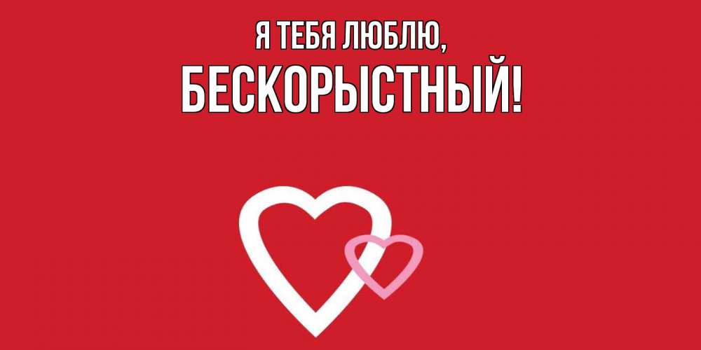 Открытка  для любимых и родных. бескорыстный, Я тебя люблю  