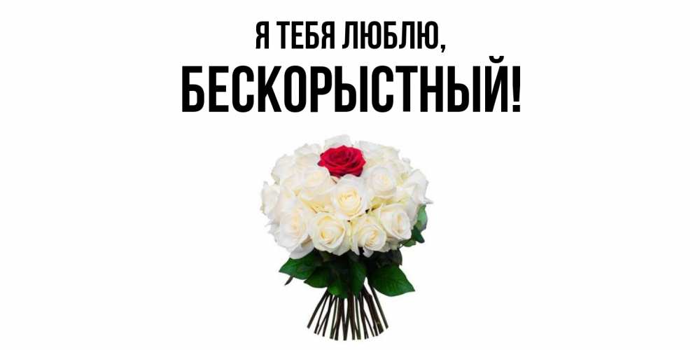 Открытка  для любимых и родных. бескорыстный, Я тебя люблю  