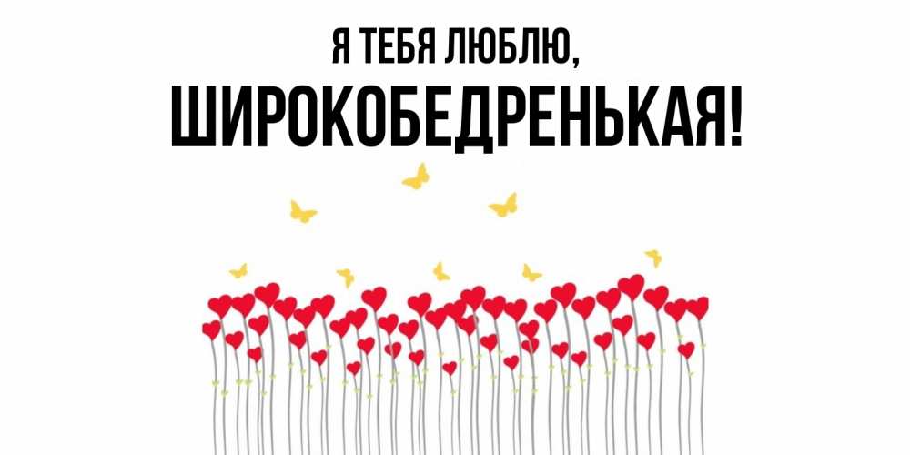 Открытка  для любимых и родных. широкобедренькая, Я тебя люблю  