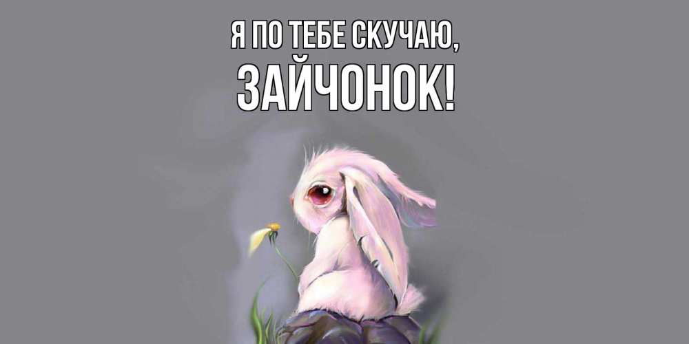 Открытка  для любимых и родных. зайчонок, Я по тебе скучаю  