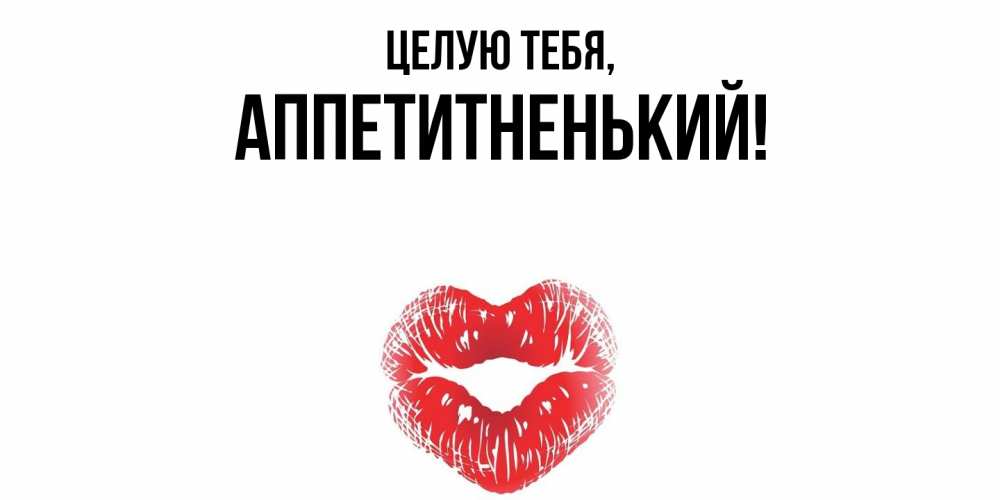 Открытка  для любимых и родных. аппетитненький, Целую тебя  