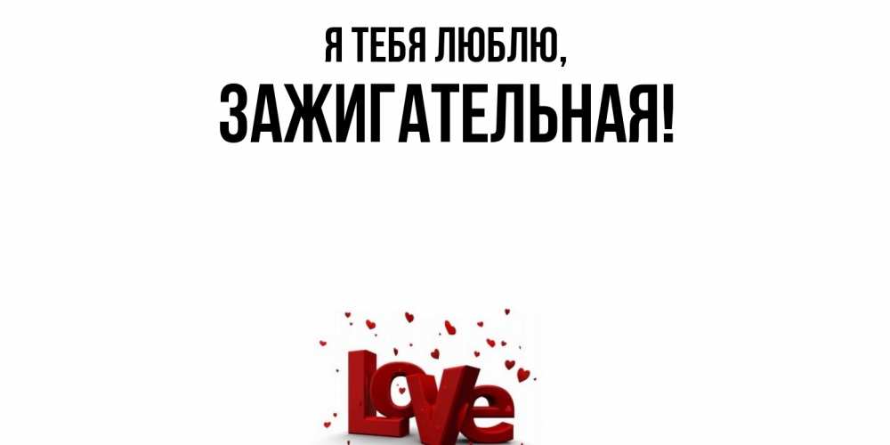 Открытка  для любимых и родных. зажигательная, Я тебя люблю  