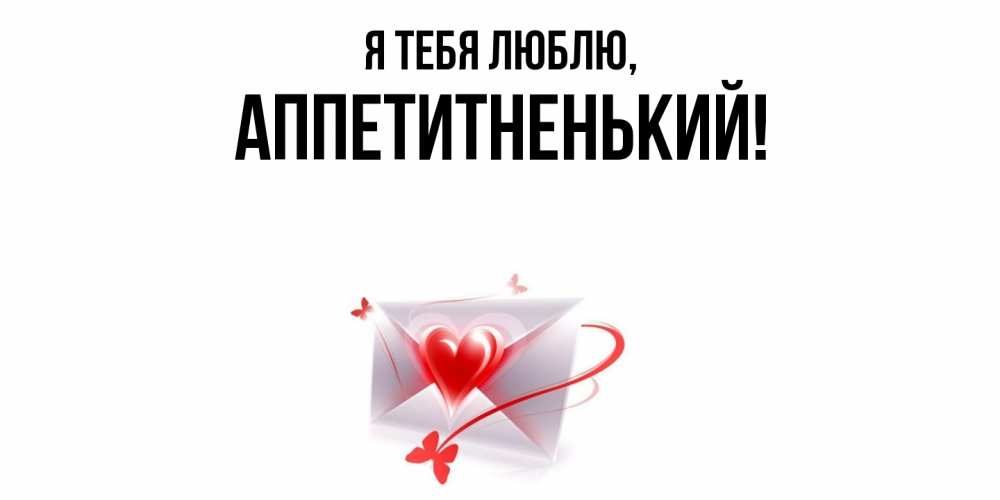 Открытка  для любимых и родных. аппетитненький, Я тебя люблю  