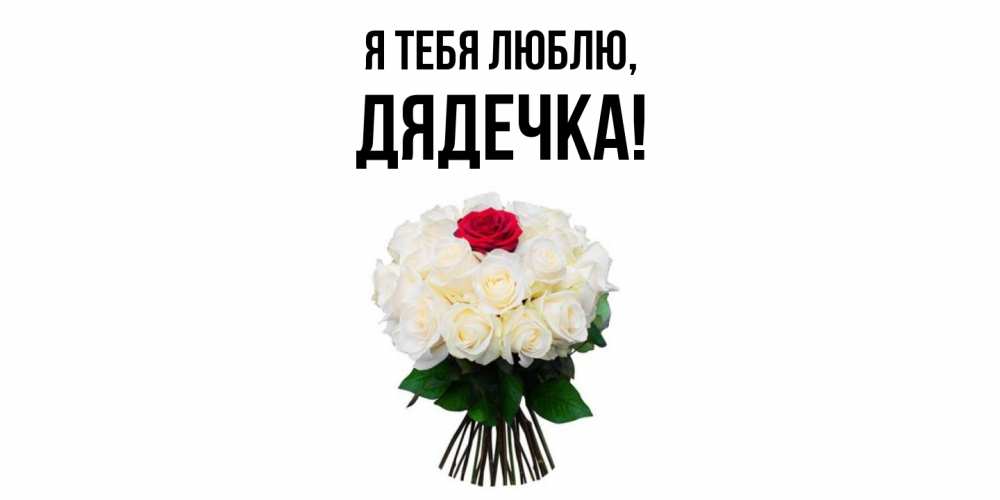 Открытка  для любимых и родных. дядечка, Я тебя люблю  