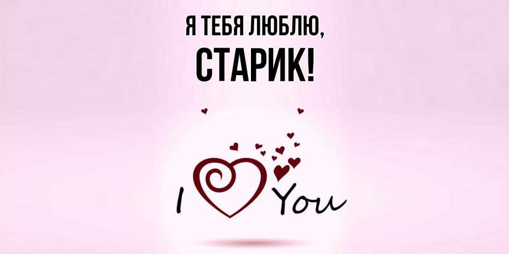 Открытка  для любимых и родных. Старик, Я тебя люблю  