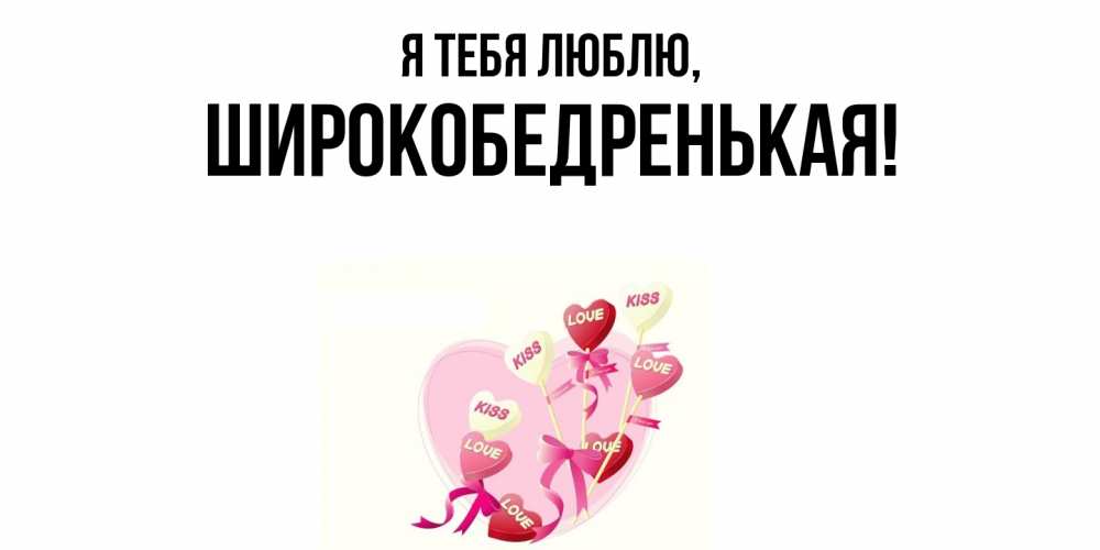 Открытка  для любимых и родных. широкобедренькая, Я тебя люблю  