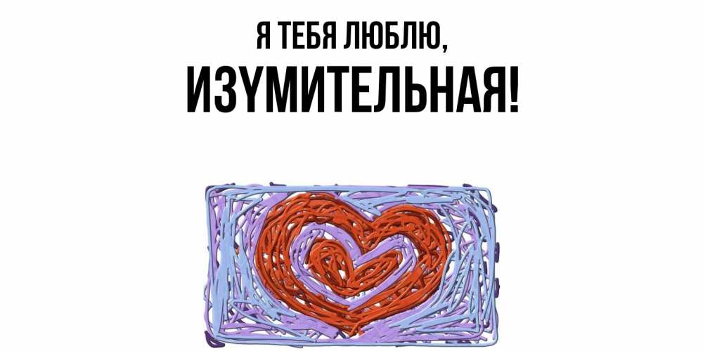 Открытка  для любимых и родных. изyмительная, Я тебя люблю  
