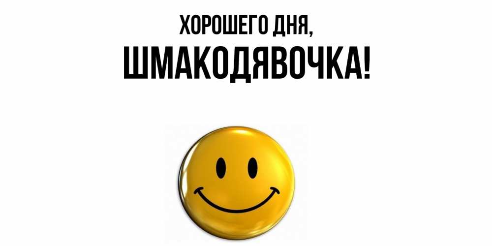 Открытка  для любимых и родных. шмакодявочка, Хорошего дня  