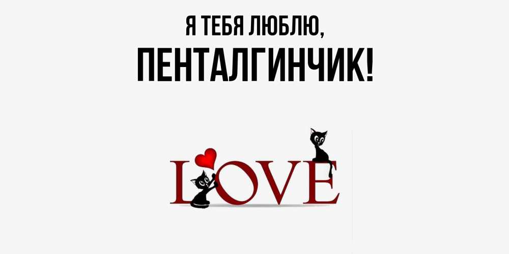Открытка  для любимых и родных. пенталгинчик, Я тебя люблю  
