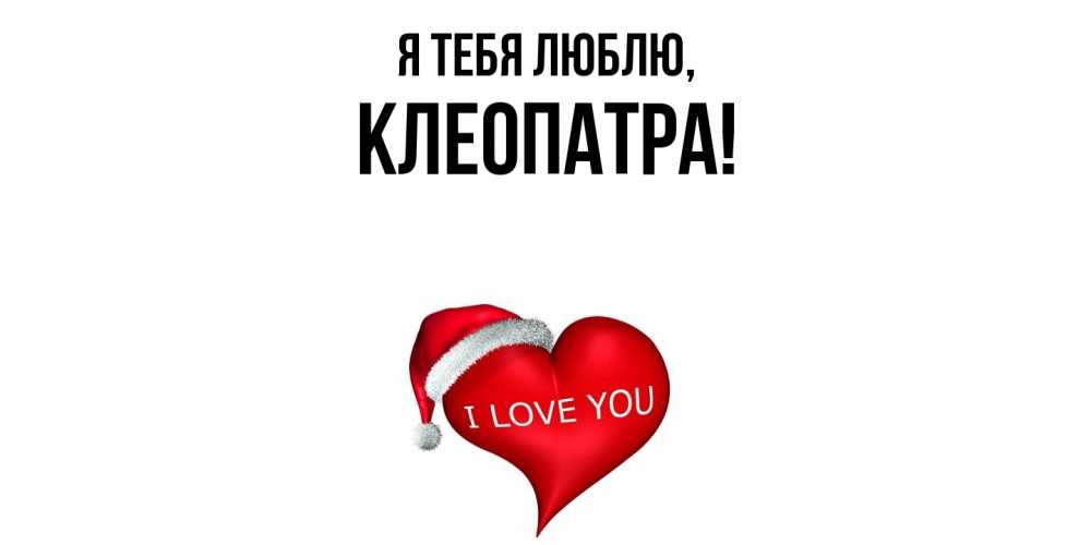 Открытка  для любимых и родных. клеопатра, Я тебя люблю  