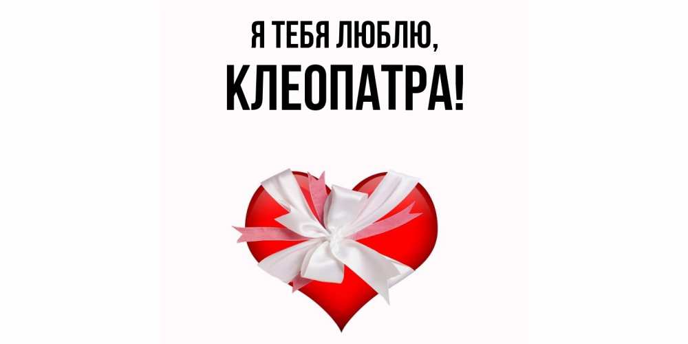 Открытка  для любимых и родных. клеопатра, Я тебя люблю  