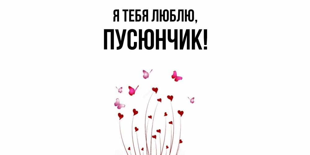 Открытка  для любимых и родных. пусюнчик, Я тебя люблю  