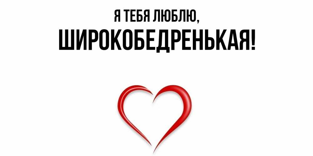 Открытка  для любимых и родных. широкобедренькая, Я тебя люблю  