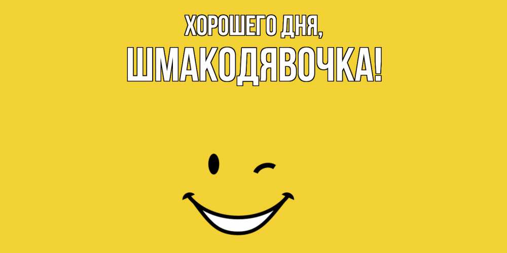 Открытка  для любимых и родных. шмакодявочка, Хорошего дня  