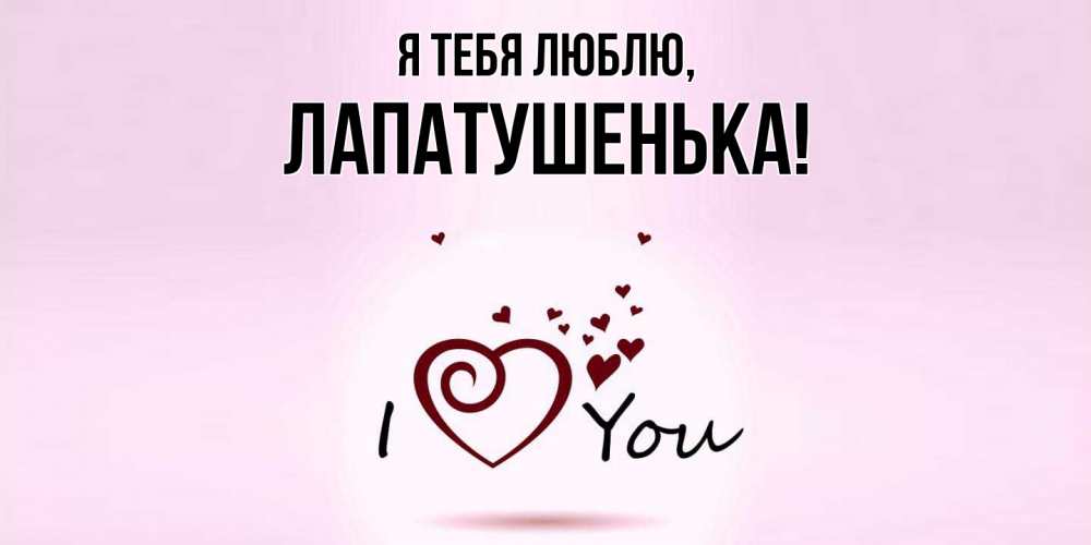 Открытка  для любимых и родных. лапатушенька, Я тебя люблю  