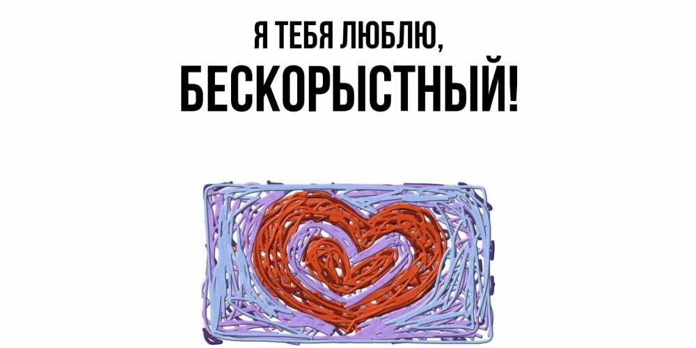 Открытка  для любимых и родных. бескорыстный, Я тебя люблю  