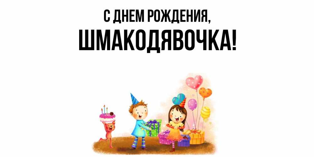 Открытка  для любимых и родных. шмакодявочка, С днем рождения  