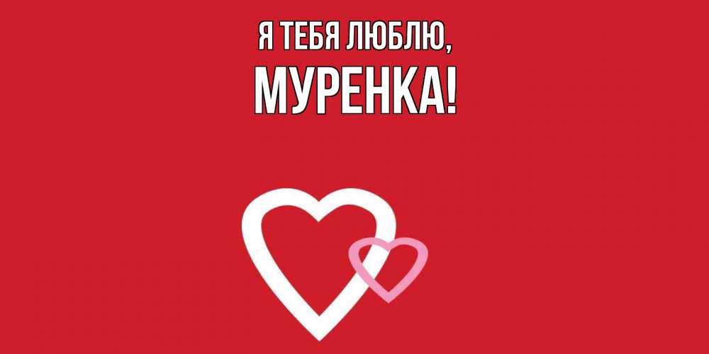 Открытка  для любимых и родных. муренка, Я тебя люблю  