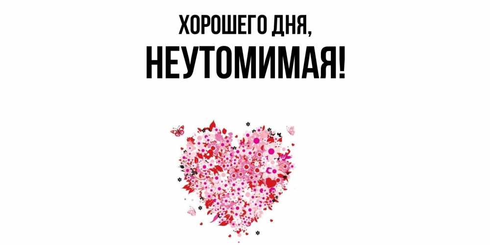 Открытка  для любимых и родных. неутомимая, Хорошего дня  